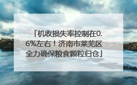 机收损失率控制在0.6%左右！济南市莱芜区全力确保粮食颗粒归仓