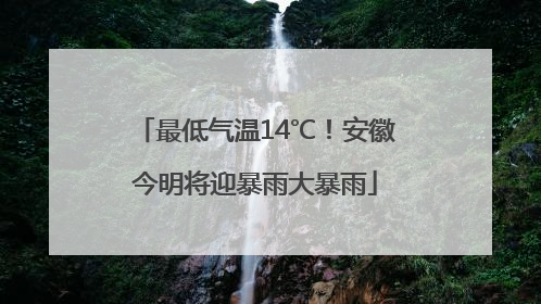 最低气温14℃！安徽今明将迎暴雨大暴雨