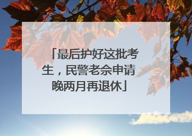 最后护好这批考生，民警老佘申请晚两月再退休