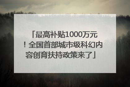最高补贴1000万元！全国首部城市级科幻内容创育扶持政策来了
