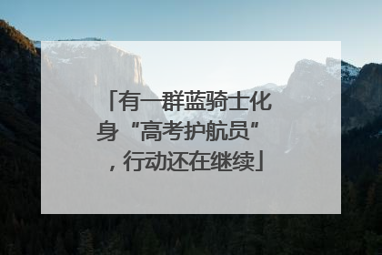 有一群蓝骑士化身“高考护航员”，行动还在继续