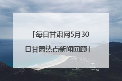 每日甘肃网5月30日甘肃热点新闻回顾