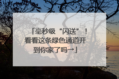 毫秒级“闪送”！看看这条绿色通道开到你家了吗→