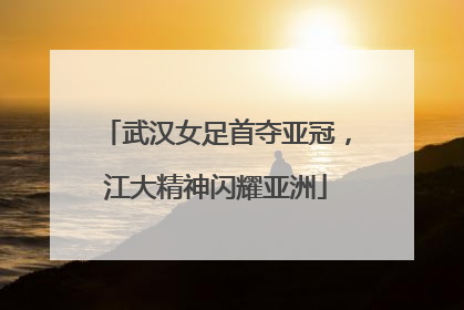 武汉女足首夺亚冠，江大精神闪耀亚洲