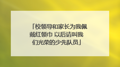 校领导和家长为我佩戴红领巾 以后请叫我们光荣的少先队员