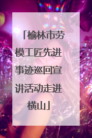 榆林市劳模工匠先进事迹巡回宣讲活动走进横山