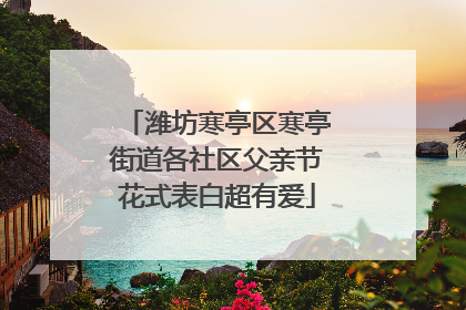 潍坊寒亭区寒亭街道各社区父亲节花式表白超有爱