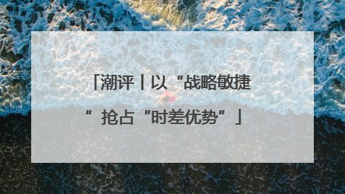 潮评丨以“战略敏捷”抢占“时差优势”