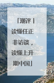 潮评丨读懂任正非访谈，读懂上升期中国