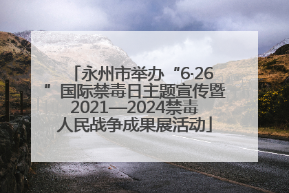 永州市举办“6·26”国际禁毒日主题宣传暨2021—2024禁毒人民战争成果展活动