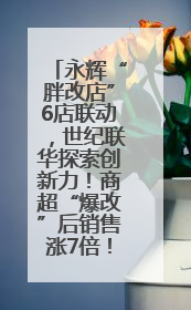 永辉“胖改店”6店联动，世纪联华探索创新力！商超“爆改”后销售涨7倍！