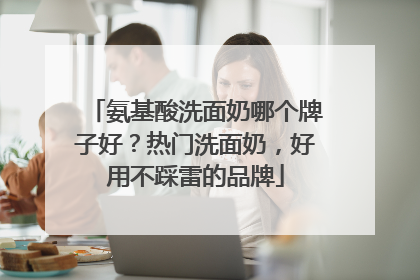 氨基酸洗面奶哪个牌子好？热门洗面奶，好用不踩雷的品牌
