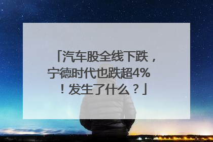 汽车股全线下跌，宁德时代也跌超4%！发生了什么？