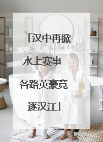 汉中再掀水上赛事 各路英豪竞逐汉江