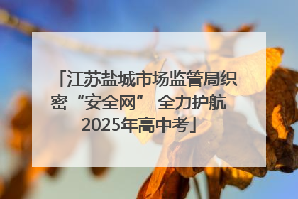 江苏盐城市场监管局织密“安全网” 全力护航2025年高中考