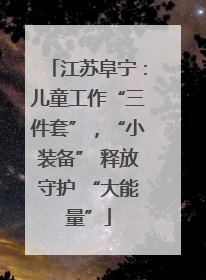 江苏阜宁：儿童工作“三件套”，“小装备” 释放守护 “大能量”