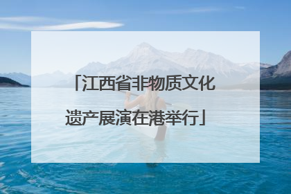 江西省非物质文化遗产展演在港举行