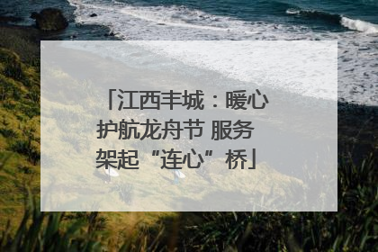 江西丰城：暖心护航龙舟节 服务架起“连心”桥