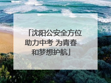 沈阳公安全方位助力中考 为青春和梦想护航