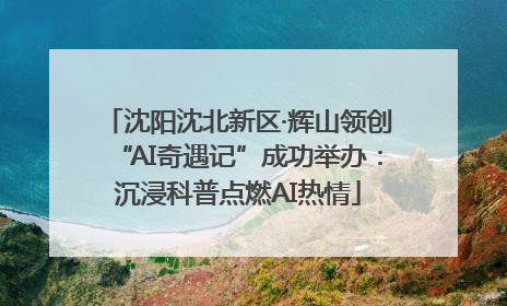 沈阳沈北新区·辉山领创“AI奇遇记”成功举办：沉浸科普点燃AI热情