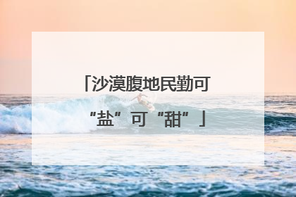 沙漠腹地民勤可“盐”可“甜”