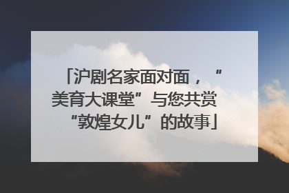 沪剧名家面对面，“美育大课堂”与您共赏“敦煌女儿”的故事