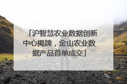 沪智慧农业数据创新中心揭牌，金山农业数据产品首单成交