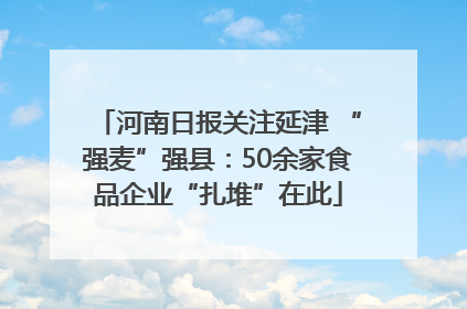 河南日报关注延津 “强麦”强县：50余家食品企业“扎堆”在此