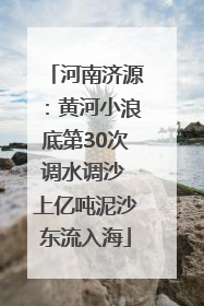 河南济源：黄河小浪底第30次调水调沙 上亿吨泥沙东流入海