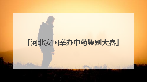 河北安国举办中药鉴别大赛