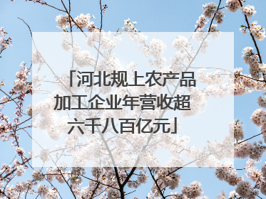 河北规上农产品加工企业年营收超六千八百亿元