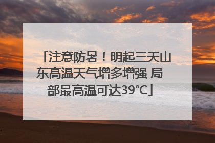 注意防暑！明起三天山东高温天气增多增强 局部最高温可达39℃