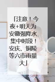 注意！今夜+明天为安徽强降水集中时段！安庆、铜陵等六市雨量大
