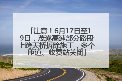 注意！6月17日至19日，茂遂高速部分路段上跨天桥拆除施工，多个匝道、收费站关闭