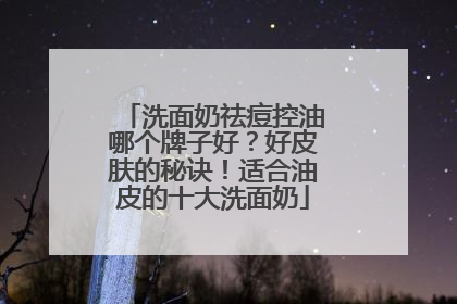 洗面奶祛痘控油哪个牌子好？好皮肤的秘诀！适合油皮的十大洗面奶