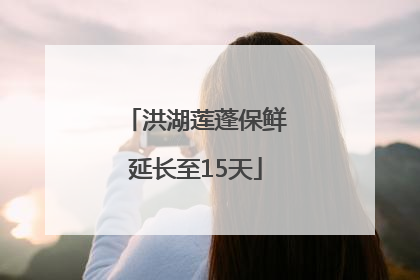 洪湖莲蓬保鲜延长至15天