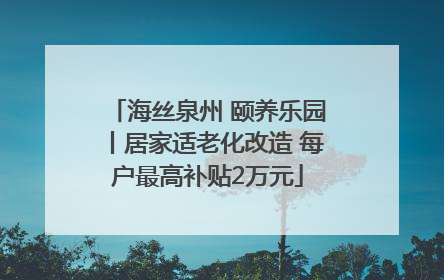海丝泉州 颐养乐园丨居家适老化改造 每户最高补贴2万元