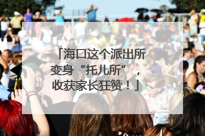 海口这个派出所变身“托儿所”，收获家长狂赞！