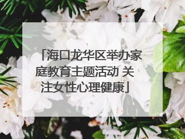 海口龙华区举办家庭教育主题活动 关注女性心理健康