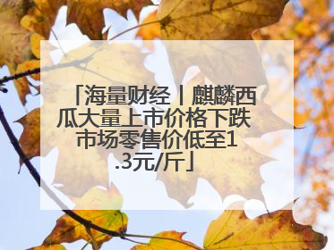 海量财经丨麒麟西瓜大量上市价格下跌 市场零售价低至1.3元/斤