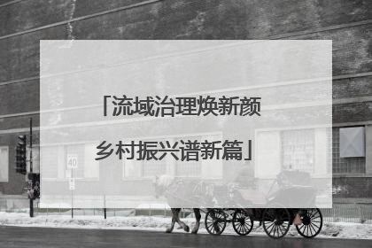 流域治理焕新颜 乡村振兴谱新篇
