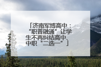 济南军博高中：“职普融通”让学生不再纠结高中、中职“二选一”