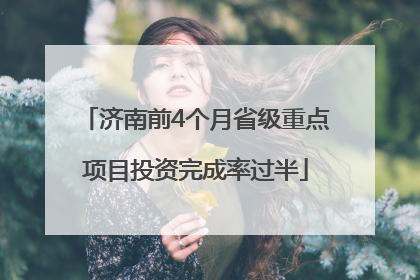 济南前4个月省级重点项目投资完成率过半