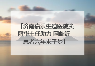 济南嘉乐生殖医院窦丽华主任助力 圆临沂患者六年求子梦