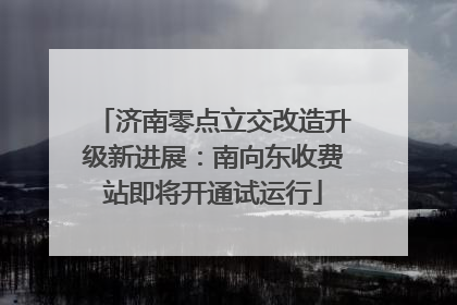 济南零点立交改造升级新进展：南向东收费站即将开通试运行