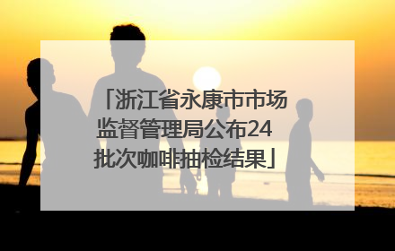 浙江省永康市市场监督管理局公布24批次咖啡抽检结果