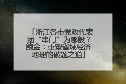 浙江各市党政代表团“串门”为哪般？鲍金：重塑省域经济地理的破题之道