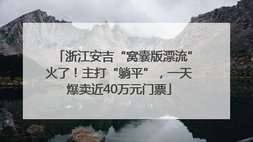 浙江安吉“窝囊版漂流”火了！主打“躺平”，一天爆卖近40万元门票