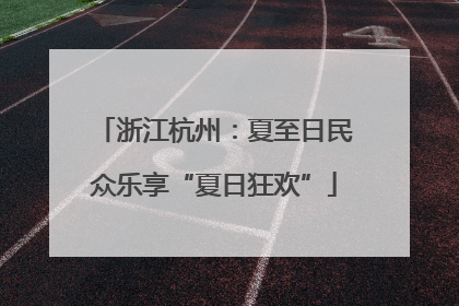 浙江杭州：夏至日民众乐享“夏日狂欢”