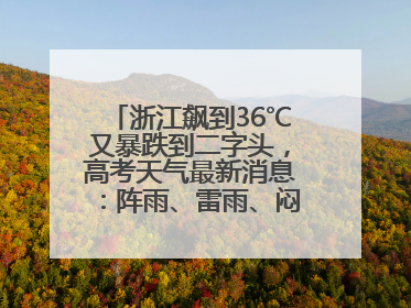 浙江飙到36℃又暴跌到二字头，高考天气最新消息：阵雨、雷雨、闷热一样不少